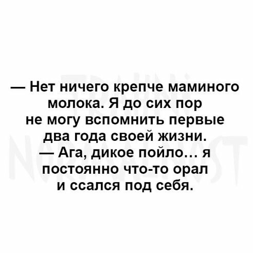 Нет ничего крепче маминого молока Я до сих пор не могу вспомнить первые два года своей жизни Ага дикое пойло я постоянно что то орал и ссался под себя