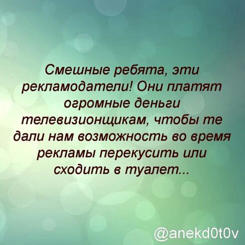 Смешные ребята эти рекламодатели Они платят огромные деньги тепевизионщикам чтобы те дали нам возможность во время рекламы перекусить или сходить в туалет