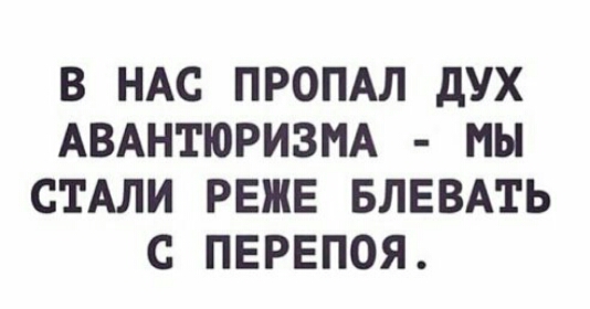 В НАС ПРОПАЛ дУХ АВАНТЮРИЗМА МЫ СТАЛИ РЕЖЕ БЛЕВАТЬ С ПЕРЕПОЯ