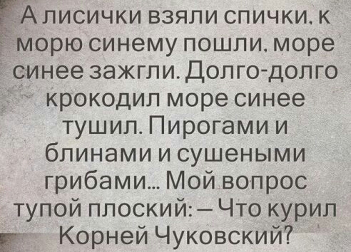 Аписички взяли спички к морю синему пошли море синее зажгли Долго долго крокодил море синее тушил Пирогами и блинами и сушеными грибами Мой вопрос тупой плоский Что курил Корней Чуковский