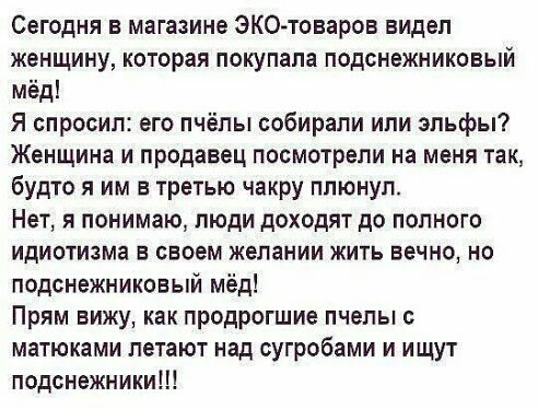 Сегодня в магазине ЭК0товаров видел женщину которая покупала подснежниковый мёд Я спросил его пчёлы собирали ипи эльфы Женщина и продавец посмотрели на меня так будто я им в третью чакру плюнул Нет я понимаю люди доходят до полного идиотизма в своем желании жить вечно но подснежниковый мёд Прям вижу как продрогшие пчелы матюками летают над сугробами и ищут подснежники