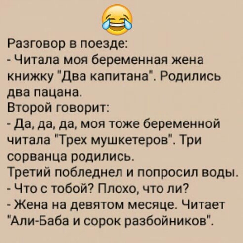 Разговор в поезде Читала моя беременная жена книжку Два капитана Родились два пацана Второй говорит да да да моя тоже беременной читала Трех мушкетеров Три сорванца родились Третий побледнел и попросил воды Что с тобой Плохо что ли Жена на девятом месяце Читает Али Баба и сорок разбойников