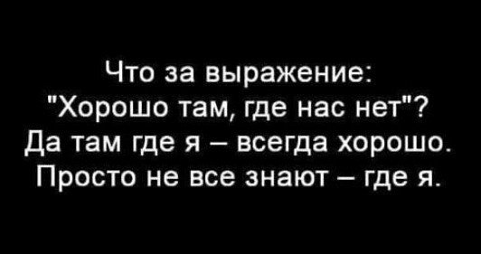 Что за выражение Хорошо там где нас нет Да там где я всегда хорошо Просто не все знают где я