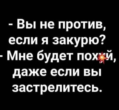Вы не против если я закурю Мне будет похуй даже если вы застрелитесь