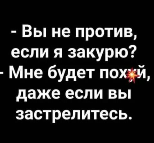 Вы не против если я закурю Мне будет похуй даже если вы застрелитесь