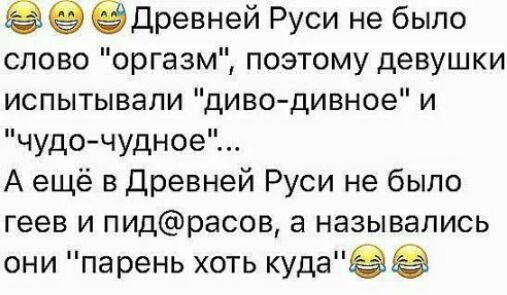Древней Руси не было слово оргазм поэтому девушки испытывали диводивное и чудочудное А ещё в Древней Руси не было геев и пидрасов а назывались они парень хоть куда
