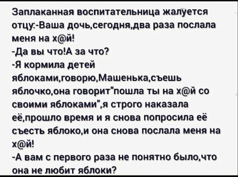 Заплаканиая ВОСПИТЗТЕПЬНИЦВ ЖЁПУЕТСЯ отцу Ваша дочьсегоднядва раза послала меня на хй да вы чтоА за что Я кормила дней яблокамиговорюМашеиькасъешь яблочкодна говоритпошла ты на хй со своими яблокамин строго наказала вёдрошло время и я снова попросила её съесть яблоком она снова послала меня на хй А вам с первого раза не понятно быподпо она не любит яблоки