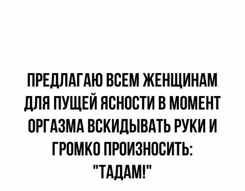 ПРЕДЛАГАЮ ВСЕМ ЖЕНЩИНАМ дЛЯ ПУЩЕИ ЯВНПСТИ В МПМЕНТ ПРГАЗМА ВСКИДЫВАТЬ РУКИ И ГРОМКП ПРОИЗНОВИТЬ ТАЦАМ