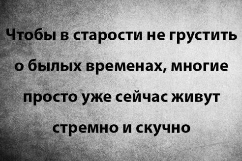 в старости не грустить бёшых временах многие ростоУже сейчас живут ЕМНО И СКУЧНО