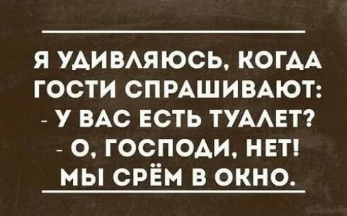 я УАИВАЯЮСЬ КОГАА гости СПРАШИВАЮТ _ у ВАС есть ТУААЕТ _ о господи НЕТ мы срЁм в окно
