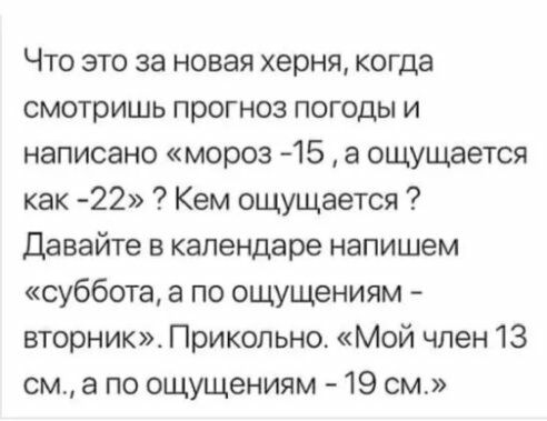 Что это за новая херня когда смотришь прогноз погоды и написано мороз 15 а ощущается как 22 Кем ощущается Давайте в календаре напишем суббота а по ощущениям вторник Прикольно Мой член 13 см а по ощущениям 19 см