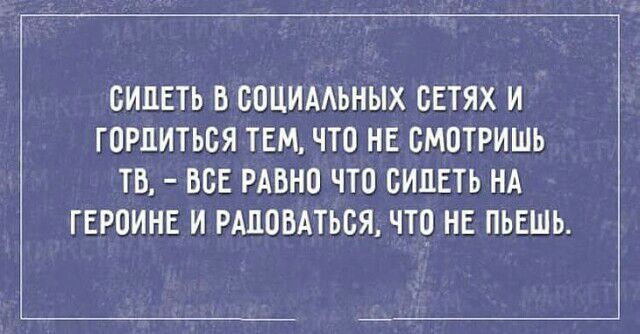 СИДЕТЬ Б ООЦИААЬНЫХ СЕТЯХ И ГОРЦИТЬОЯ ТЕМ ЧТО НЕ ОМОТРИШЬ ТБ ВОЕ РАВНО ЧТО СИДЕТЬ НА ГЕРОИНЕ И РАЦОВАТЬОЯ ЧТО НЕ ПЬЕШЬ