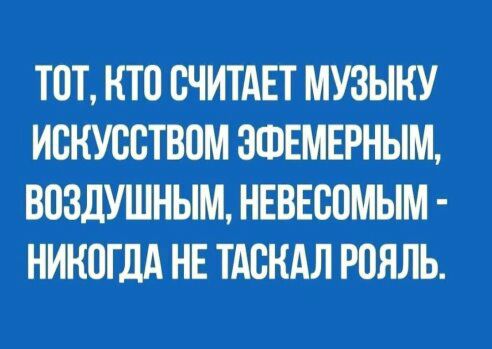 ТОТ КТО СЧИТАЕТ МУЗЫКУ ИВНУССТВОМ ЗФЕМЕРНЫМ ВОЗДУШНЫМ НЕВЕСПМЫМ НИКОГДА НЕ ТАСКАЛ РОЯЛЬ