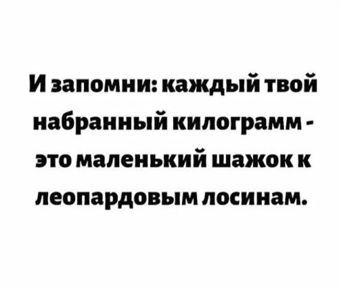 И запомни каждый твой набранный килограмм это маленький шажок к леопардовым лоси нам