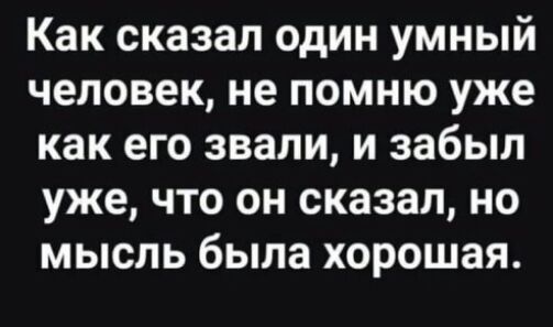 Как сказал один умный человек не помню уже как его звали и забыл уже что он сказал но мысль была хорошая