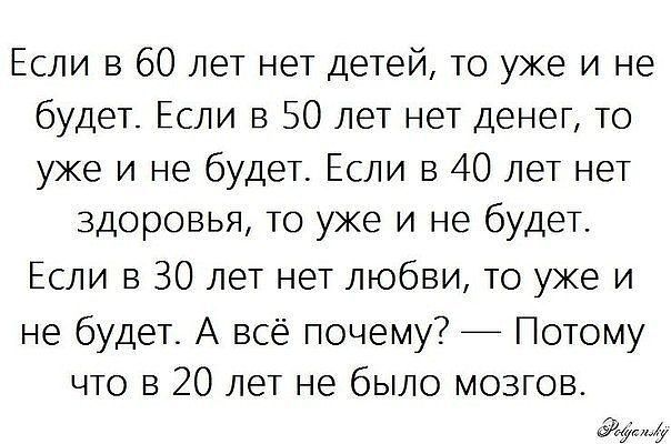 Если в 60 лет нет детей то уже и не будет Если в 50 лет нет денег то уже и не будет Если в 40 лет нет здоровья то уже и не будет Если в 30 лет нет любви то уже и не будет А всё почему Потому что в 20 лет не было мозгов ен