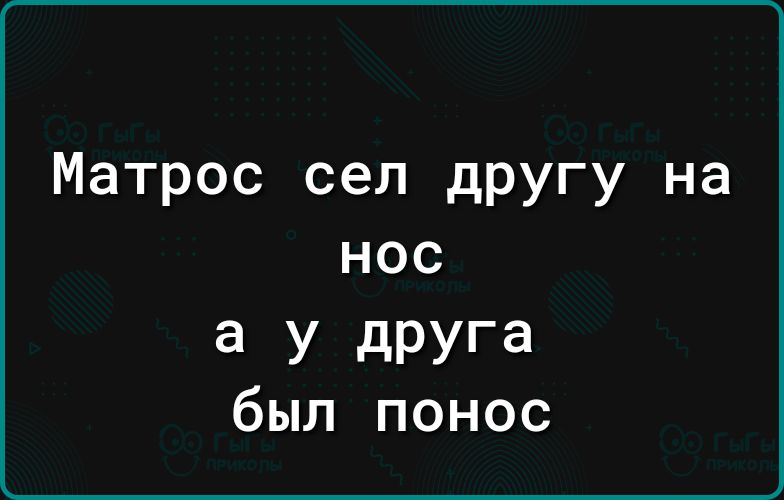 Матрос сел другу на НОС а У дРУга был понос