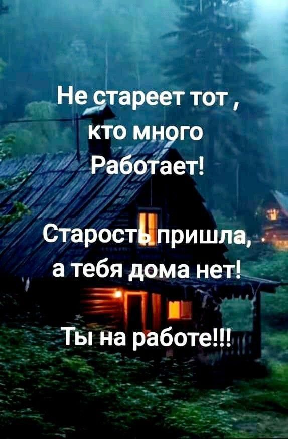 В Нестареет тот кто много Работает Старостпришла ке атебя дома нет П е Ты на работе