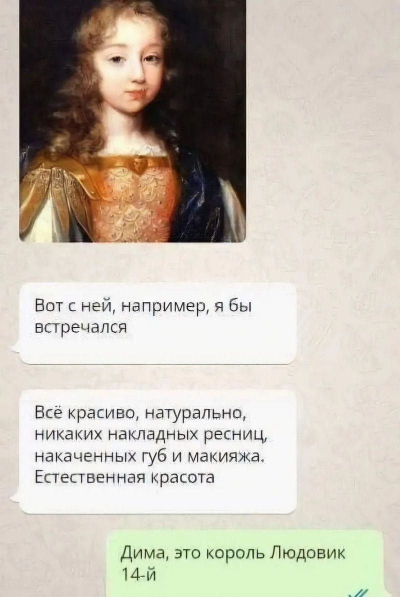 Вот с ней, например, я бы встречался. Всё красиво, натурально, никаких накладных ресниц, накаченных губ и макияжа. Естественная красота. Дима, это король Людовик 14-й.