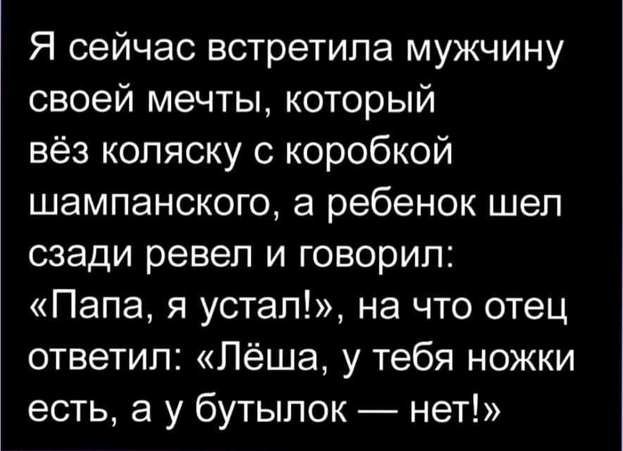 Я сейчас встретила мужчину своей мечты который вёз коляску с коробкой шампанского а ребенок шел сзади ревел и говорил Папа я устал на что отец ответил Лёша у тебя ножки есть а у бутылок нет