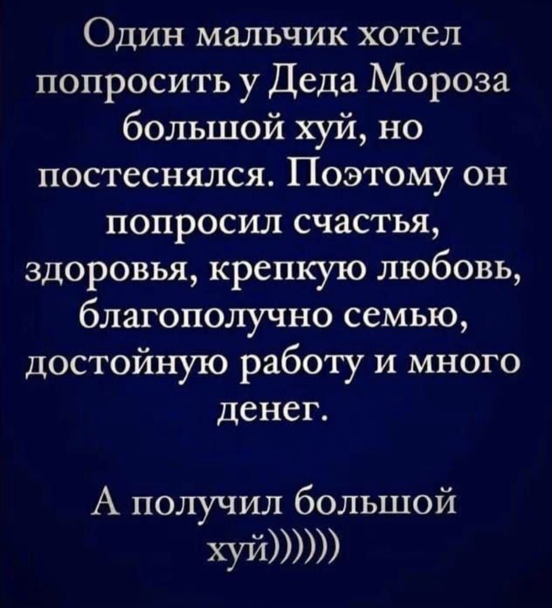 Один мальчик хотел попросить у Деда Мороза большой хуй но постеснялся Поэтому он попросил счастья здоровья крепкую любовь благополучно семью достойную работу и много денег А получил большой хуй