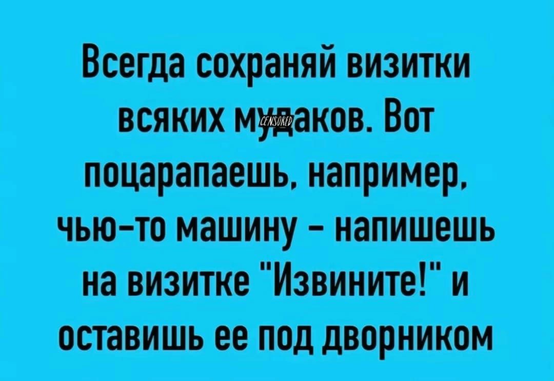 Всегда сохраняй визитки всяких мудаков Вот поцарапаешь например чью то машину напишешь на визитке Извините и оставишь ее под дворником