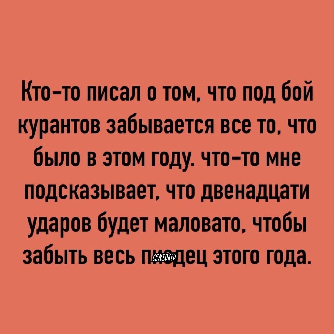 Кто то писал о том что под бой курантов забывается все то что было в этом году что то мне подсказывает что двенадцати ударов будет маловато чтобы забыть весь пхедец этого года