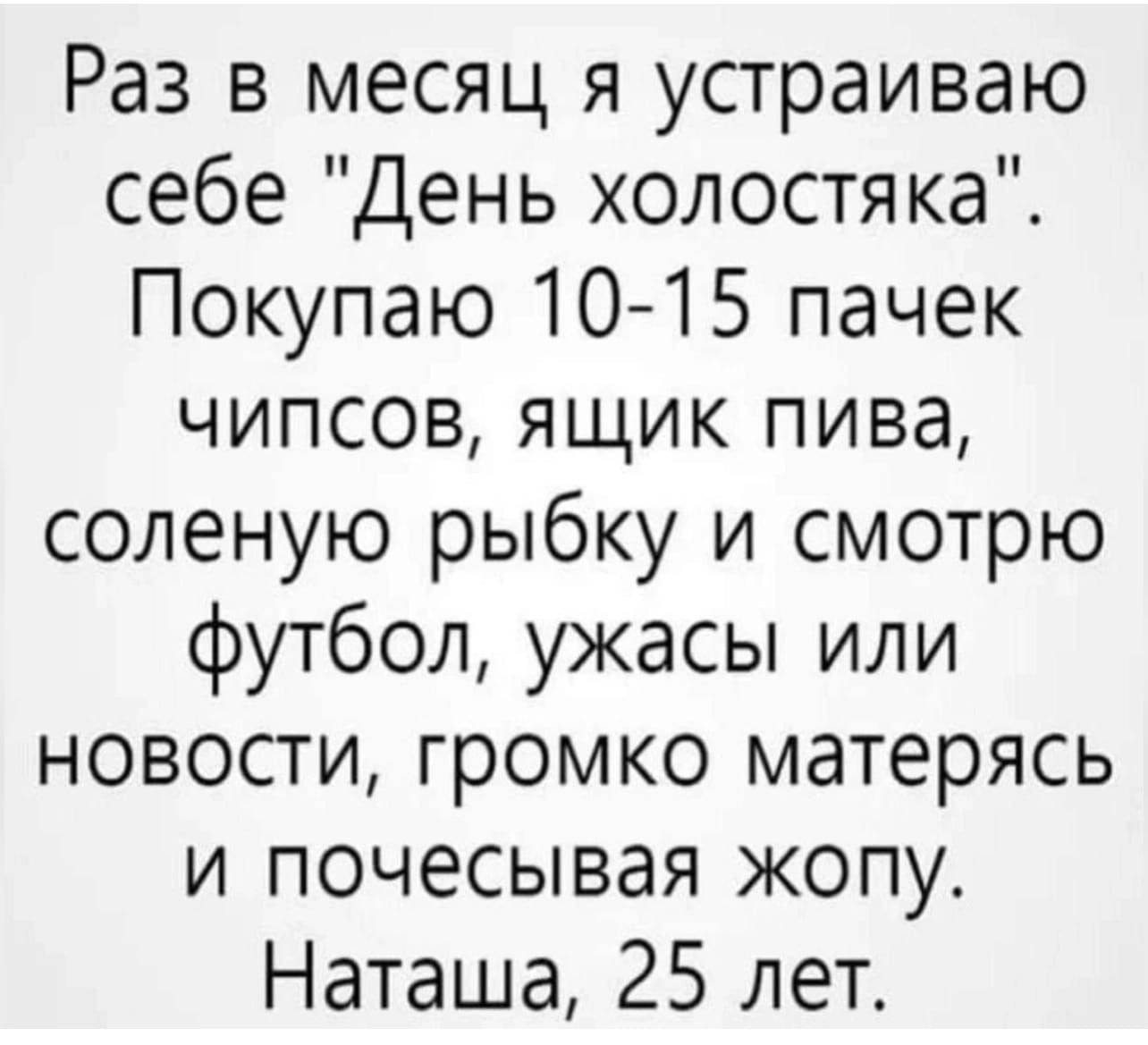 Раз в месяц я устраиваю себе День холостяка Покупаю 10 15 пачек чипсов ящик пива соленую рыбку и смотрю футбол ужасы или новости громко матерясь и почесывая жопу Наташа 25 лет