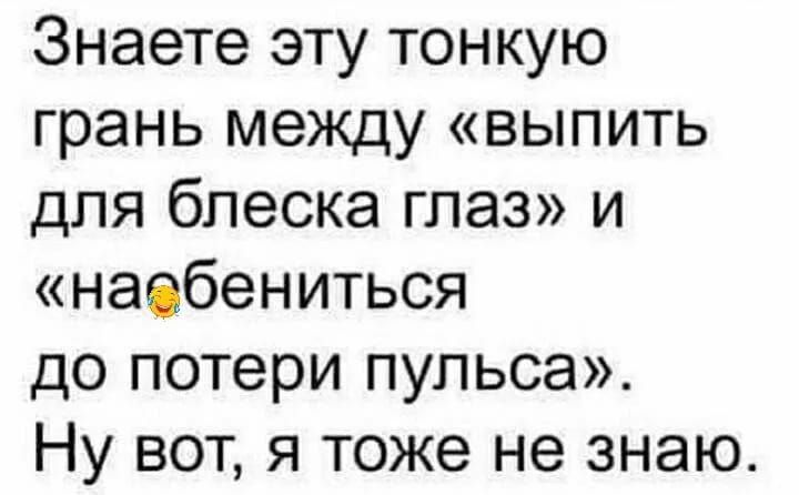 Знаете эту тонкую грань между выпить для блеска глаз и наебениться до потери пульса Ну вот я тоже не знаю