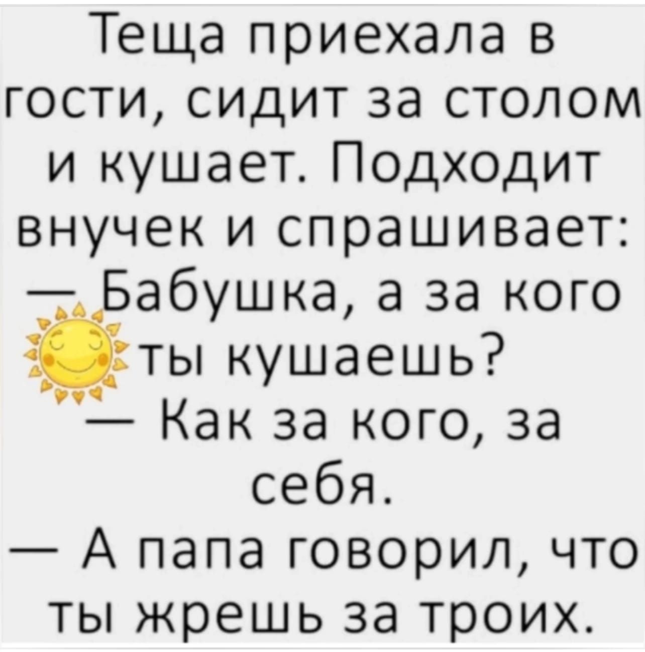 Теща приехала в гости сидит за столом и кушает Подходит внучек и спрашивает Бабушка а за кого іты кушаешь Как за кого за себя А папа говорил что ты жрешь за троих