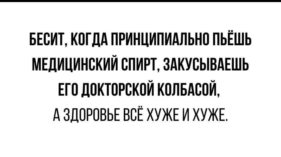 БЕСИТ КОГДА ПРИНЦИПИАЛЬНО ПЬЁШЬ МЕДИЦИНСКИЙ СПИРТ ЗАКУСЫВАЕШЬ ЕГО ДОКТОРСКОЙ КОЛБАСОЙ АЗДОРОВЬЕ ВСЁ ХУЖЕИ ХУЖЕ