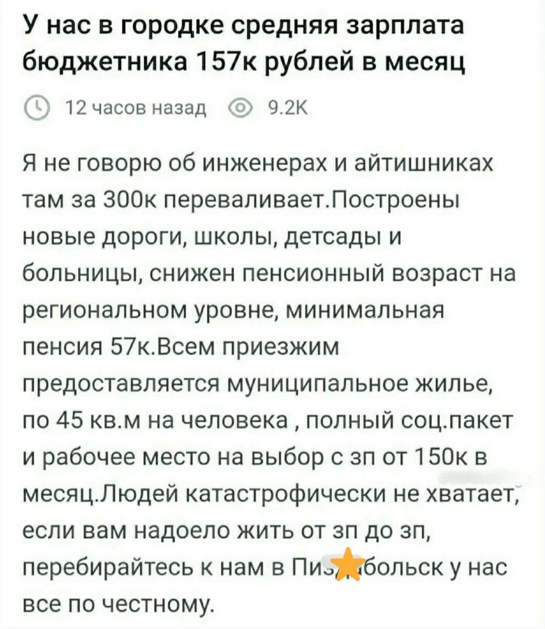 У нас в городке средняя зарплата бюджетника 157к рублей в месяц 12 часов назад 92К Я не говорю об инженерах и айтишниках там за З00к переваливаетПостроены новые дороги школы детсады и больницы снижен пенсионный возраст на региональном уровне минимальная пенсия 57кВсем приезжим предоставляется муниципальное жилье по 45 квм на человека полный соцпаке