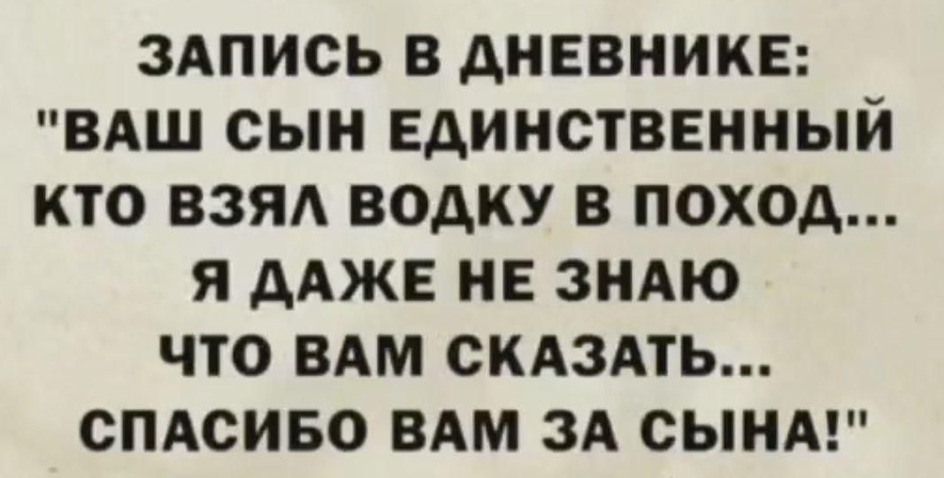 ЗАПИСЬ В ДНЕВНИКЕ ВАШ СЫН ЕДИНСТВЕННЫЙ КТО ВЗЯЛ ВОДКУ В ПОХОД Я ДАЖЕ НЕ ЗНАЮ ЧТО ВАМ СКАЗАТЬ СПАСИБО ВАМ ЗА СЫНА