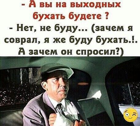 АЁ вы на выходных бухать будете Нет не буду зачем я соврал я же буду бухать А зачем он спросил у