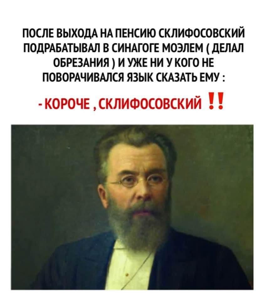 ПОСЛЕ ВЫХОДА НА ПЕНСИЮ СКЛИФОСОВСКИЙ ПОДРАБАТЫВАЛ В СИНАГОГЕ МОЭЛЕМ ДЕЛАЛ ОБРЕЗАНИЯ И УЖЕ НИ У КОГО НЕ ПОВОРАЧИВАЛСЯ ЯЗЫК СКАЗАТЬ ЕМ КОРОЧЕ СклиФОсовский