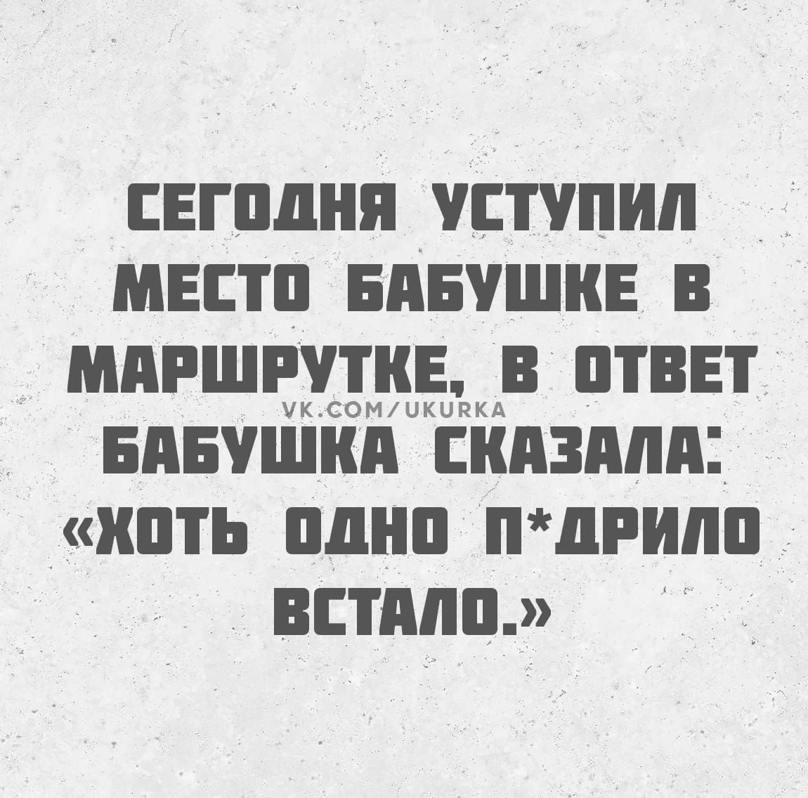 СЕГОДНЯ УСТУПИЛ МЕСТО БАБУШКЕ В МАРШРУТКЕ В ОТВЕТ БАБУШКА СКАЗАЛЯ коть одно пдРИЛО ВСТАЛО