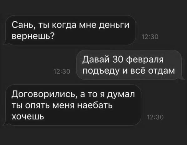 Сань ты когда мне деньги вернешь Давай 30 февраля подъеду и всё отдам Договорились а то я думал ты опять меня наебать хочешь