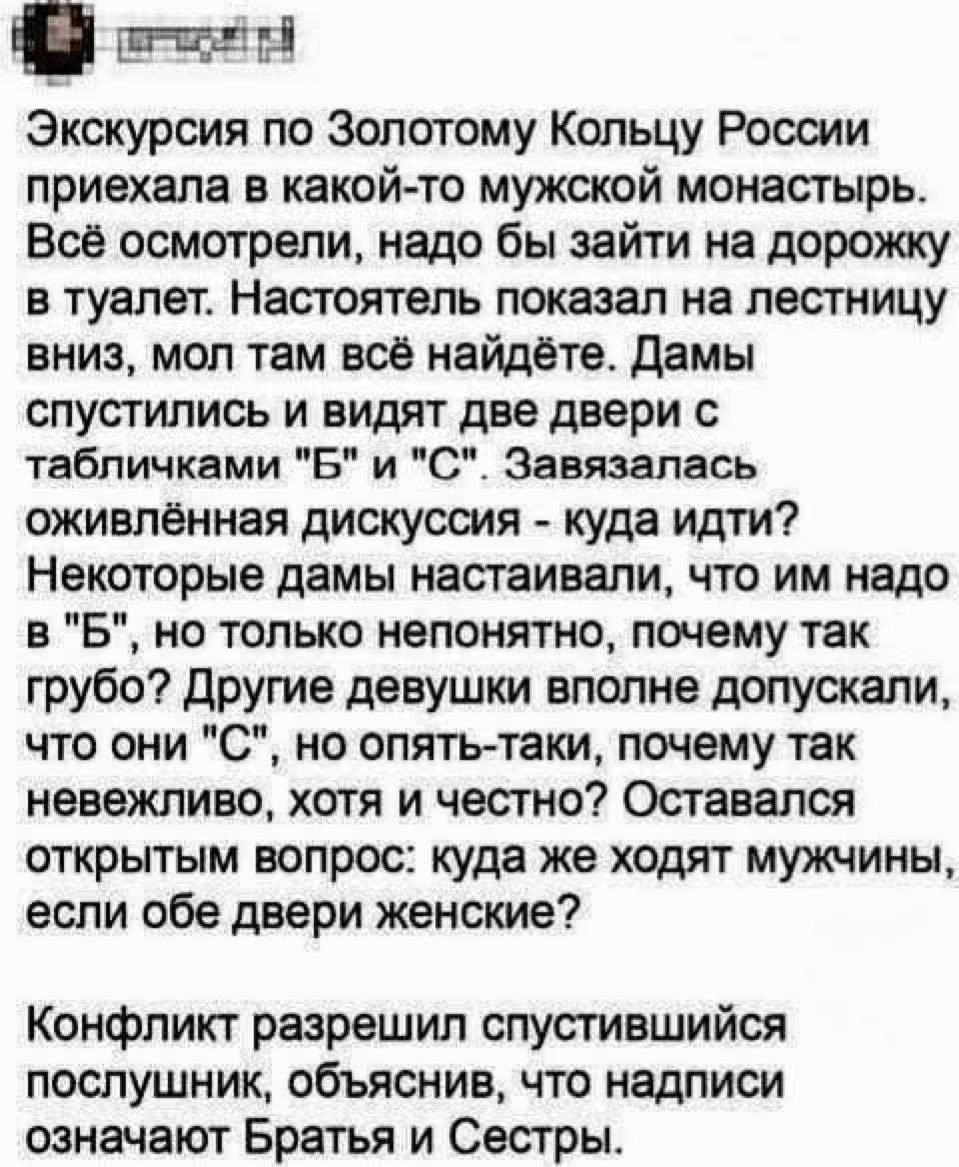 Я н Экскурсия по Золотому Кольцу России приехала в какой то мужской монастьырь Всё осмотрели надо бы зайти на дорожку в туалет Настоятель показал на лестницу вниз мол там всё найдёте Дамы спустились и видят две двери с табличками Б и С Завязалась оживлённая дискуссия куда идти Некоторые дамы настаивали что им надо в Б но только непонятно почему так