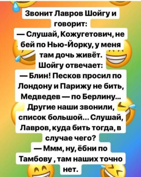 говорит Слушай Кожугетовичне бей по Нью Йорку у меня ё там дочь живёт Шойгу отвечает Блин Песков просил по Лондону и Парижу не бить Медведев по Берлину Другие наши звонили список большой 6пушай Лавров куда бить тогда в случае чего н Мммну ёбни по Тамбову там наших точно Й нет СО