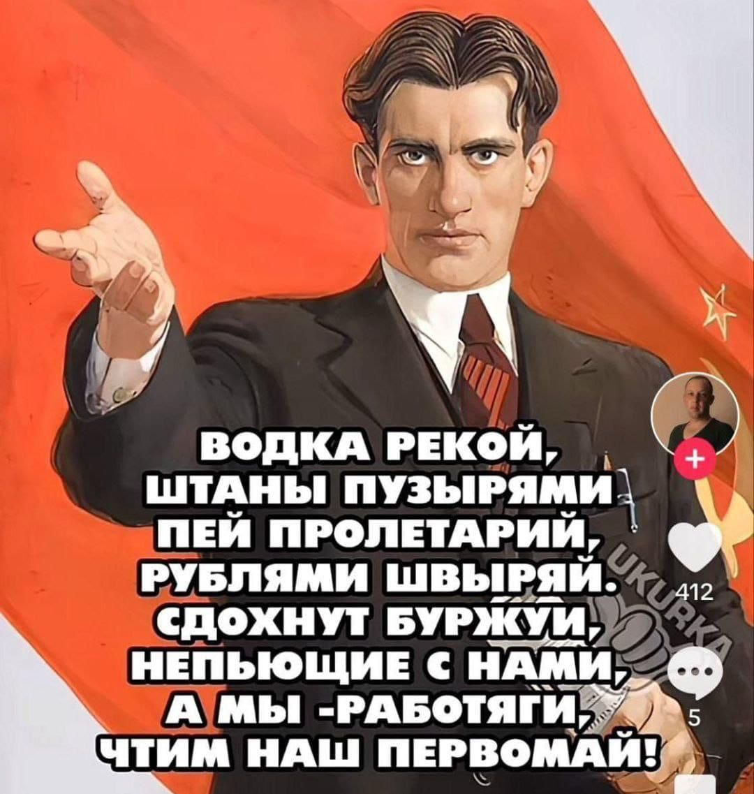 ВОДКА РЕКОЙ, ШТАНЫ ПУЗЫРИМИ ПЕЙ ПРОЛЕТАРИЙ, РУБЛЯМИ ШВЫРЯЙ. СДОХНУТ БУРЖУИ, НЕПЬЮЩИЕ С НАМИ, А МЫ -РАБОТЯГИ, ЧТИТМ НАШ ПЕРВОМАЙ!