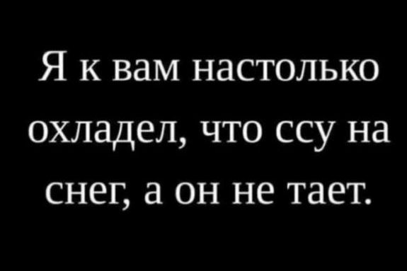 Я к вам настолько охладел, что ссу на снег, а он не тает.