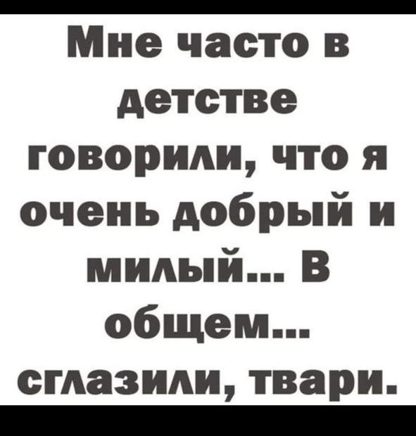 Мне часто в детстве говорили, что я очень добрый и милый... В общем... сглазили, твари.