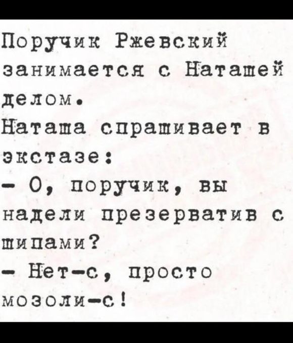Поручик Ржевский занимается с Наташей делом.
Наташа спрашивает в экстазе:
- О, поручик, вы надели презерватив с шипами?
- Нет-с, просто мозоли-с!