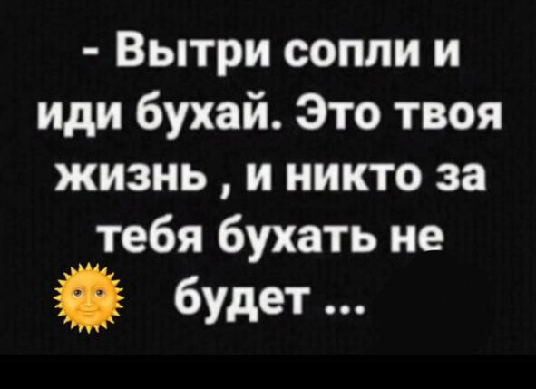 - Вытри сопли и иди бухий. Это твоя жизнь, и никто за тебя бухать не будет ...