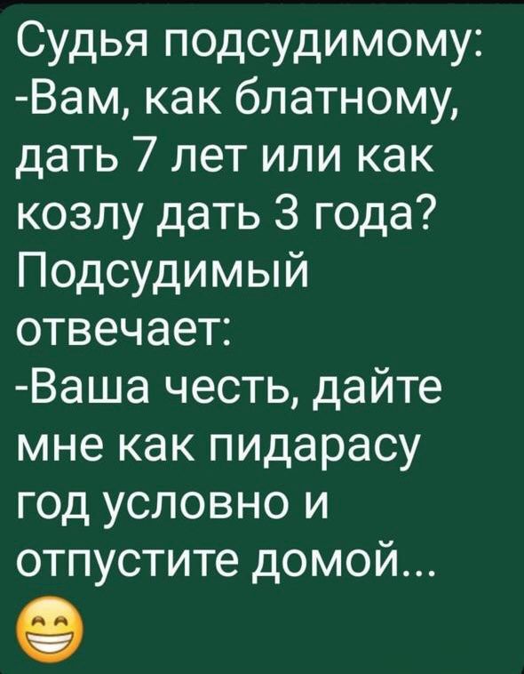 Судья подсудимому:
- Вам, как блатному, дать 7 лет или как козлу дать 3 года? Подсудимый отвечает:
- Ваша честь, дайте мне как пидорасу год условно и отпустите домой...