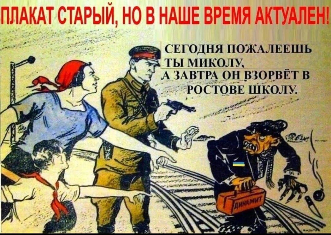 ПЛАКАТ СТАРЫЙ, НО В НАШЕ ВРЕМЯ АКТУАЛЕН!
СЕГОДНЯ ПОЖАЛЕЕШЬ ТЫ МИКОЛУ, А ЗАВТРА ОН ВЗОРВЁТ В РОСТОВЕ ШКОЛУ.
