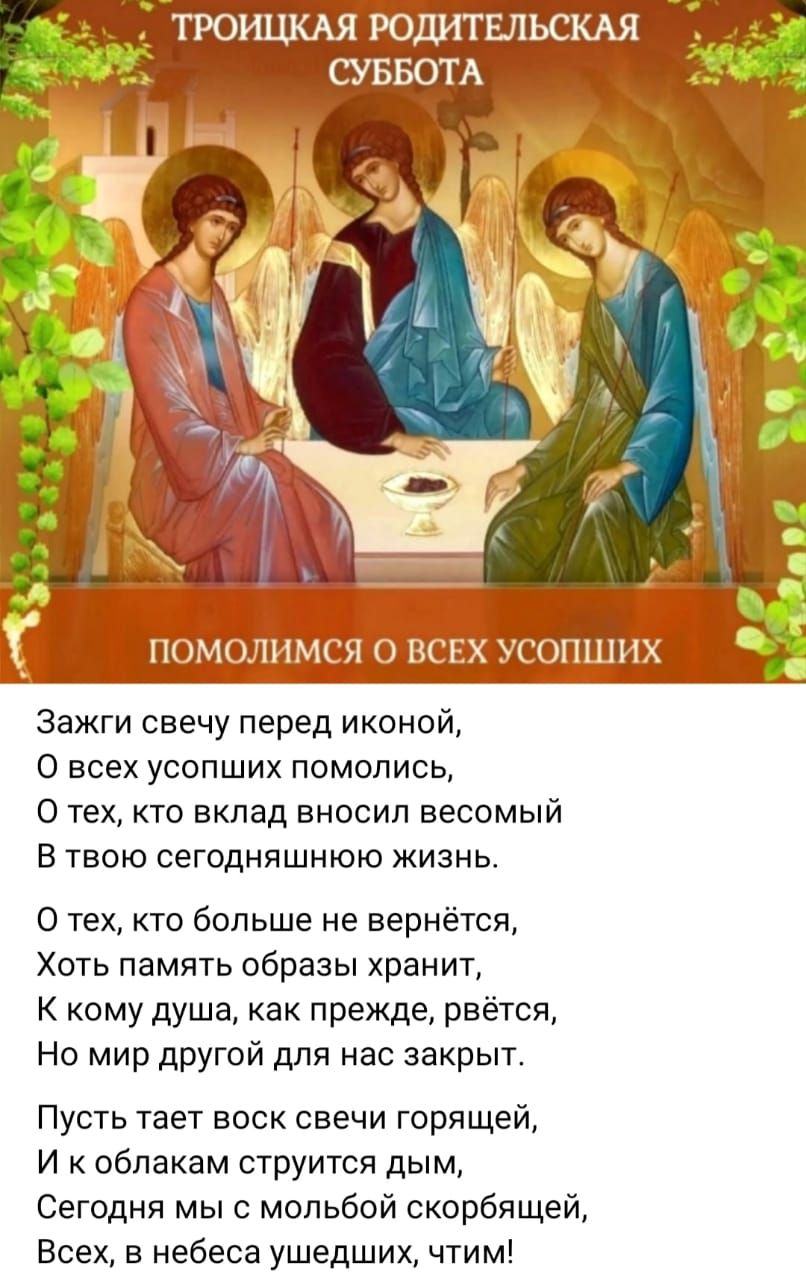 Зажги свечу перед иконой,
О всех усопших помолись,
О тех, кто вклад вносил весомый
В твою сегодняшнюю жизнь.
О тех, кто больше не вернётся,
Хоть память образы хранит,
К кому душа, как прежде, рвётся,
Но мир другой для нас закрыт.
Пусть тает восск свещи горящей,
И к облакам стритится дым,
Сегодня мы с любовью скорбящей,
Всех, в небеса унесённых, чтим!