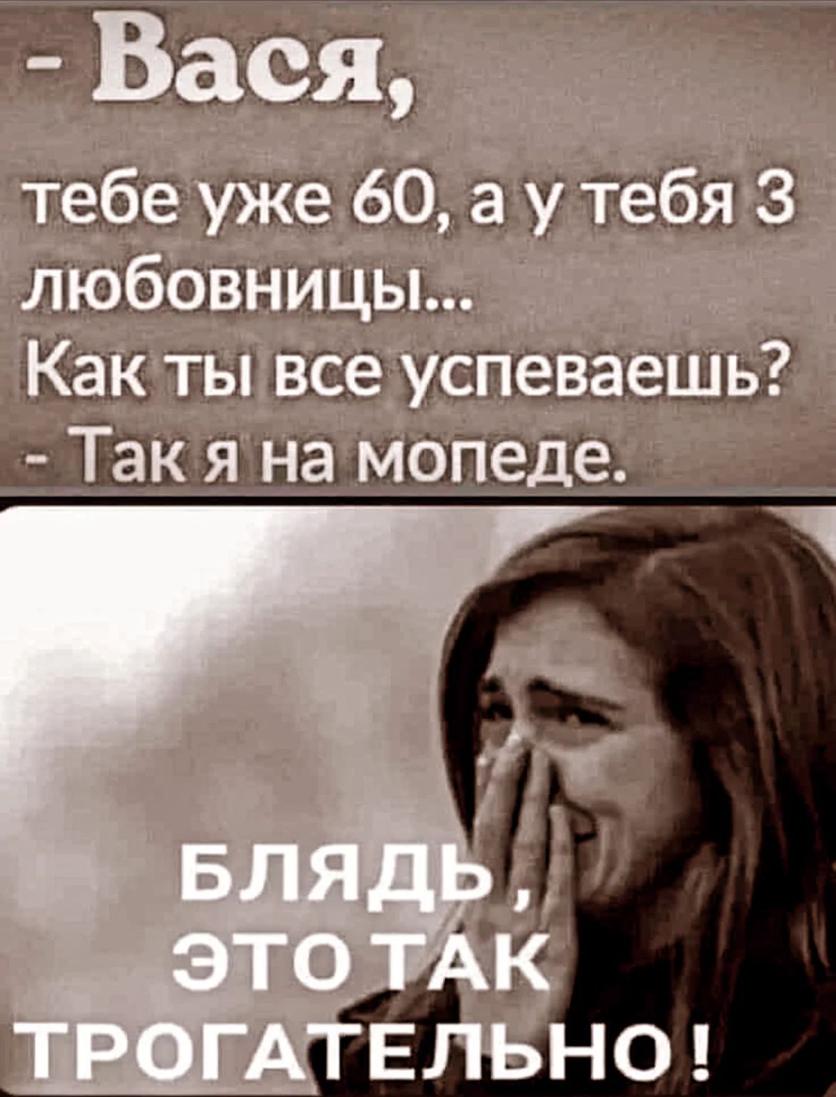 - Васья, тебе уже 60, а у тебя 3 любовницы... Как ты все успеваешь? - Так я на мопеде.
БЛЯДЬ, ЭТО ТАК ТРОГАТЕЛЬНО!