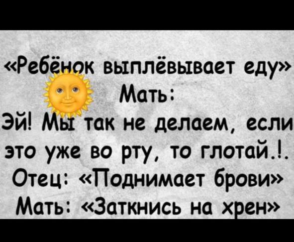 «Ребёнок выплёвывает еду»
Мать:
Эй! Мы так не делаем, если это уже во рту, то глотай!..
Отец: «Поднимает брови»
Мать: «Заткнись на хрен»