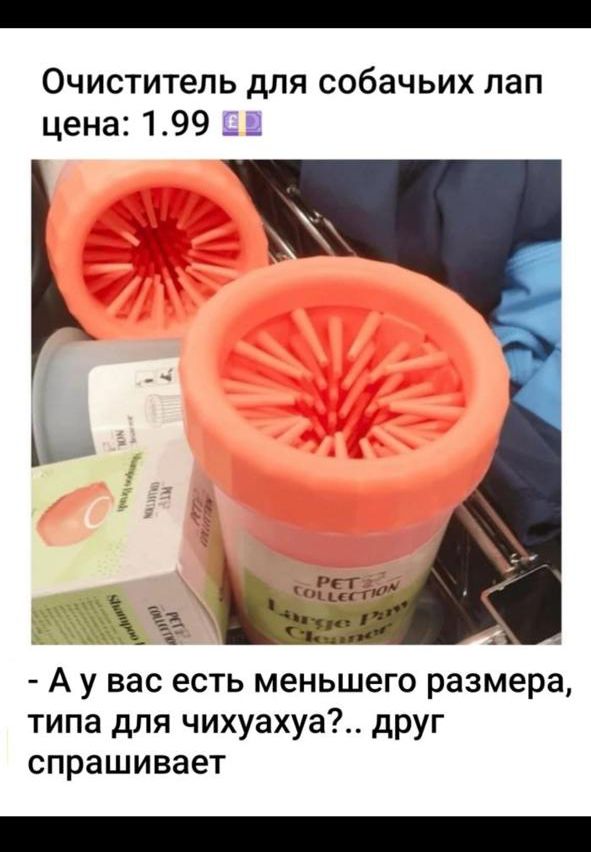 Очищитель для собачьих лап цена: 1.99
- А у вас есть меньшего размера, типа для чихуахуа?.. друг спрашивает